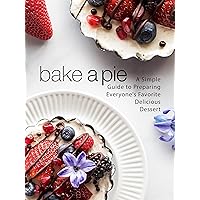 Bake a Pie: A Simple Guide to Preparing Everyone's Favorite Delicious Dessert (Pie Recipes) Bake a Pie: A Simple Guide to Preparing Everyone's Favorite Delicious Dessert (Pie Recipes) Kindle Hardcover Paperback