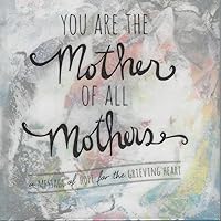 You Are the Mother of All Mothers - A Message of Hope for the Grieving Heart You Are the Mother of All Mothers - A Message of Hope for the Grieving Heart Hardcover