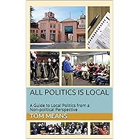 All Politics Is Local: A Guide to Local Politics from a Non-political Perspective (All Politics Is Local - The Collection) All Politics Is Local: A Guide to Local Politics from a Non-political Perspective (All Politics Is Local - The Collection) Kindle Paperback