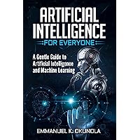 ARTIFICIAL INTELLIGENCE FOR EVERYONE: A Gentle Guide to Artificial Intelligence and Machine Learning ARTIFICIAL INTELLIGENCE FOR EVERYONE: A Gentle Guide to Artificial Intelligence and Machine Learning Kindle Paperback