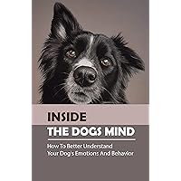 Inside The Dogs Mind: How To Better Understand Your Dog's Emotions And Behavior: Dog Psychology Guide