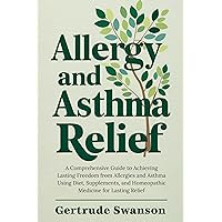 Allergy and Asthma Relief: A Comprehensive Guide to Achieving Lasting Freedom from Allergies and Asthma Using Diet, Supplements, and Homeopathic Medicine for Lasting Relief Allergy and Asthma Relief: A Comprehensive Guide to Achieving Lasting Freedom from Allergies and Asthma Using Diet, Supplements, and Homeopathic Medicine for Lasting Relief Kindle Paperback