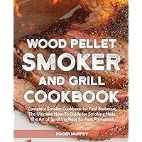 Wood Pellet Smoker and Grill Cookbook: Complete Smoker Cookbook for Real Barbecue, The Ultimate How-To Guide for Smoking Meat, The Art of Smoking Meat for Real Pitmasters