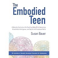 The Embodied Teen: A Somatic Curriculum for Teaching Body-Mind Awareness, Kinesthetic Intelligence, and Social and Emotional Skills--50 Activities in Somatic Movement Education The Embodied Teen: A Somatic Curriculum for Teaching Body-Mind Awareness, Kinesthetic Intelligence, and Social and Emotional Skills--50 Activities in Somatic Movement Education Paperback Kindle