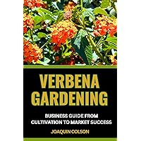 VERBENA GARDENING BUSINESS GUIDE FROM CULTIVATION TO MARKET SUCCESS : Strategic Approach To Market Domination, Cultivating, Marketing, And Profiting From Your Garden's Beauty VERBENA GARDENING BUSINESS GUIDE FROM CULTIVATION TO MARKET SUCCESS : Strategic Approach To Market Domination, Cultivating, Marketing, And Profiting From Your Garden's Beauty Kindle Paperback
