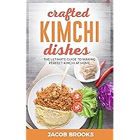 Crafted Kimchi Dishes: The Ultimate Guide to Making Perfect Kimchi at Home Crafted Kimchi Dishes: The Ultimate Guide to Making Perfect Kimchi at Home Kindle Paperback