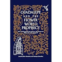 Guadalupe and the Flower World Prophecy: How God Prepared the Americas for Conversion Before the Lady Appeared Guadalupe and the Flower World Prophecy: How God Prepared the Americas for Conversion Before the Lady Appeared Paperback Kindle