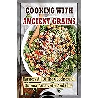 Cooking With Ancient Grains: Harness All Of The Goodness Of Quinoa, Amaranth, And Chia