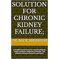 SOLUTION FOR CHRONIC KIDNEY FAILURE;: A straightforward manual to comprehending the causes, symptoms, diagnosis, prevention, and effective treatment of chronic renal failure. SOLUTION FOR CHRONIC KIDNEY FAILURE;: A straightforward manual to comprehending the causes, symptoms, diagnosis, prevention, and effective treatment of chronic renal failure. Kindle Paperback