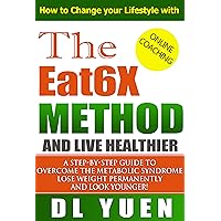 How to Change your LifeStyle with the Eat6X Method and Live Healthier: A Step-by-Step Guide to Overcome the Metabolic Syndrome,Lose Weight Permanently and Look Younger! How to Change your LifeStyle with the Eat6X Method and Live Healthier: A Step-by-Step Guide to Overcome the Metabolic Syndrome,Lose Weight Permanently and Look Younger! Kindle
