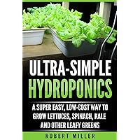 ULTRA-SIMPLE HYDROPONICS: A Super Easy, Low-Cost Way to Grow Lettuces, Spinach, Kale and Other Leafy Greens