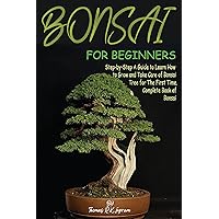 Bonsai for Beginners: Step-by-Step A Guide to Learn How to Grow and Take Care of Bonsai Tree for The First Time. Complete Book of Bonsai Bonsai for Beginners: Step-by-Step A Guide to Learn How to Grow and Take Care of Bonsai Tree for The First Time. Complete Book of Bonsai Kindle Hardcover Paperback
