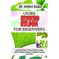 USING GINKGO BILOBA FOR BEGINNERS : Essential Primer To Boost Memory, Brain Health, Enhance Memory, Cognitive Function And More USING GINKGO BILOBA FOR BEGINNERS : Essential Primer To Boost Memory, Brain Health, Enhance Memory, Cognitive Function And More Kindle Paperback