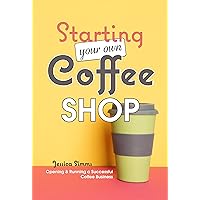 Starting Your Own Coffee Shop: Opening & Running a Successful Coffee Business (I Know Coffee Book 8)