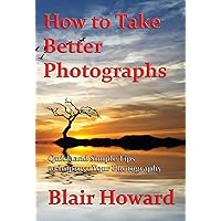 How To Take Better Photographs – Quick and Simple Tips to Improve Your Photography How To Take Better Photographs – Quick and Simple Tips to Improve Your Photography Kindle