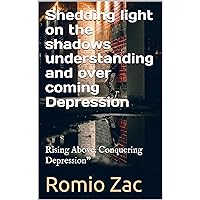 Shedding light on the shadows understanding and over coming Depression : Rising Above: Conquering Depression