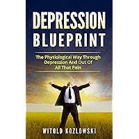 Depression Self Help Blueprint: The Physiological Way Through Depression And Out Of All That Pain (Depression, Depression Self Help, Depression Cure, Anxiety, Stress) Depression Self Help Blueprint: The Physiological Way Through Depression And Out Of All That Pain (Depression, Depression Self Help, Depression Cure, Anxiety, Stress) Kindle Paperback