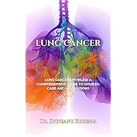Lung Cancer Unveiled: A Comprehensive Guide to Holistic Care and Innovations Lung Cancer Unveiled: A Comprehensive Guide to Holistic Care and Innovations Kindle Paperback