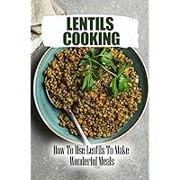 Lentils Cooking: How To Use Lentils To Make Wonderful Meals