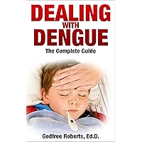 Dealing with Dengue, the Complete Guide: Dengue Disease Prevention and Treatment: A Guide to Healthy Dengue Fever Symptom Treatment and Cures Dealing with Dengue, the Complete Guide: Dengue Disease Prevention and Treatment: A Guide to Healthy Dengue Fever Symptom Treatment and Cures Kindle
