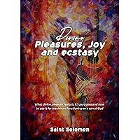 Divine pleasures, joy and ecstasy: What divine pleasure really is, it's purposes and how to use it for maximum functioning as a son of God
