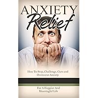 Anxiety Relief (Anxiety Cure) -: How To Stop, Challenge, Cure, Overcome Anxiety For A Happier And Meaningful Life (Anxiety, Anxiety Disorder, Anxiety Management, ... Free) (Disorder, Emotional Disorder) Anxiety Relief (Anxiety Cure) -: How To Stop, Challenge, Cure, Overcome Anxiety For A Happier And Meaningful Life (Anxiety, Anxiety Disorder, Anxiety Management, ... Free) (Disorder, Emotional Disorder) Kindle