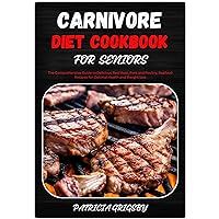 CARNIVORE DIET COOKBOOK FOR SENIORS: The Comprehensive Guide to Delicious Red Meat, Pork and Poultry, Seafood Recipes for Optimal Health and Weight loss CARNIVORE DIET COOKBOOK FOR SENIORS: The Comprehensive Guide to Delicious Red Meat, Pork and Poultry, Seafood Recipes for Optimal Health and Weight loss Kindle Paperback