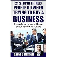 21 Stupid Things People Do When Trying To Buy a Business: Learn how to avoid these awful novice mistakes