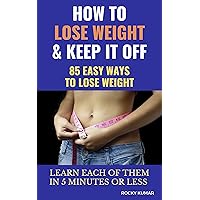 How To Lose Weight And Keep It Off: 85 Easy Ways to Lose Weight. Learn Each of them In 5 Minutes Or Less And Achieve Your Health Related Goals. How To Lose Weight And Keep It Off: 85 Easy Ways to Lose Weight. Learn Each of them In 5 Minutes Or Less And Achieve Your Health Related Goals. Kindle