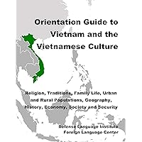Orientation Guide to Vietnam and the Vietnamese Culture: Religion, Traditions, Family Life, Urban and Rural Populations, Geography, History, Economy, Society and Security