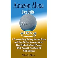 Amazon Alexa User Guide: A Complete Step By Step Manual Setup and How to Use Amazon Alexa, Tips, Tricks, On Your iPhone, iPad, Android, And Your PC With Pictures Amazon Alexa User Guide: A Complete Step By Step Manual Setup and How to Use Amazon Alexa, Tips, Tricks, On Your iPhone, iPad, Android, And Your PC With Pictures Kindle Paperback