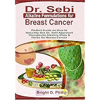 Dr. Sebi Alkaline Formulations for Breast Cancer: Perfect Guide on How to Naturally Use Dr. Sebi Approved Therapeutic Alkaline Diets & Herbs for Breast Cancer Dr. Sebi Alkaline Formulations for Breast Cancer: Perfect Guide on How to Naturally Use Dr. Sebi Approved Therapeutic Alkaline Diets & Herbs for Breast Cancer Kindle Paperback Hardcover