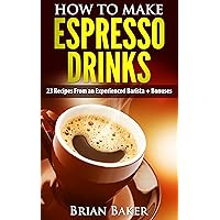 How to Make Espresso Drinks- 23 Recipes From an Experienced Barista + Bonuses (Coffee Professor Series Book 1)