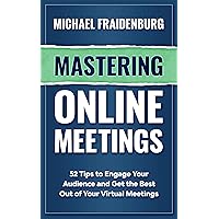 Mastering Online Meetings: 52 Tips to Engage Your Audience and Get the Best Out of Your Virtual Meetings