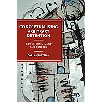 Conceptualising Arbitrary Detention: Power, Punishment and Control Conceptualising Arbitrary Detention: Power, Punishment and Control Kindle Paperback