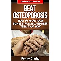 Beat Osteoporosis - How to Make Your Bones Stronger and Keep Them That Way (Senior Health Series Book 5)