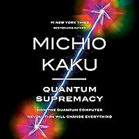 Quantum Supremacy: How the Quantum Computer Revolution Will Change Everything Quantum Supremacy: How the Quantum Computer Revolution Will Change Everything