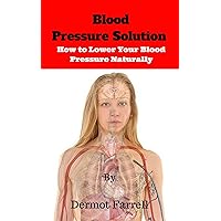 Blood Pressure Solution: How to Lower Your Blood Pressure Naturally (Blood Pressure, Hypertension, Natural Remedies) (Natural Health Solutions Book 2) Blood Pressure Solution: How to Lower Your Blood Pressure Naturally (Blood Pressure, Hypertension, Natural Remedies) (Natural Health Solutions Book 2) Kindle Paperback