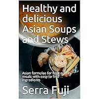 Healthy and delicious Asian Soups and Stews: Asian formulas for high quality meals with easy to find ingredients