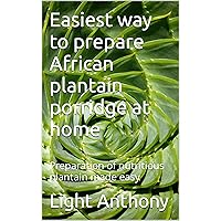 Easiest way to prepare African plantain porridge at home: Preparation of nutritious plantain made easy Easiest way to prepare African plantain porridge at home: Preparation of nutritious plantain made easy Kindle