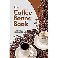 The Coffee Beans Book: How To make Coffee Beans For Beginners, Your Guide To The Basics of Beans, Roasts, And Brewing, Discovering Your Perfect Cup The Coffee Beans Book: How To make Coffee Beans For Beginners, Your Guide To The Basics of Beans, Roasts, And Brewing, Discovering Your Perfect Cup Kindle Paperback