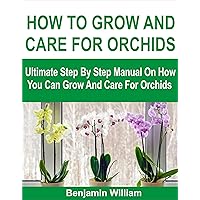 HOW TO GROW AND CARE FOR ORCHIDS: Ultimate Step By Step Manual On How You Can Grow And Care For Orchids HOW TO GROW AND CARE FOR ORCHIDS: Ultimate Step By Step Manual On How You Can Grow And Care For Orchids Kindle Paperback