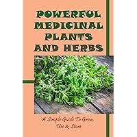Powerful Medicinal Plants And Herbs: A Simple Guide To Grow, Use & Store: Medicinal Herb Plants