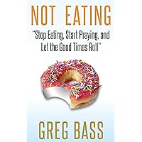 Not Eating!: Stop Eating, Start Praying and Let the Good Times Roll Not Eating!: Stop Eating, Start Praying and Let the Good Times Roll Kindle Paperback