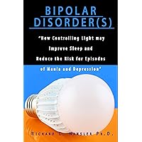 Bipolar Disorder(s): How Controlling Light May Improve Sleep and Reduce the Risk for Episodes of Mania and Depression Bipolar Disorder(s): How Controlling Light May Improve Sleep and Reduce the Risk for Episodes of Mania and Depression Kindle Paperback