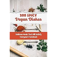 200 Spicy Vegan Dishes: Delicious Meals That Will Satisfy Everyone'S Tastebuds