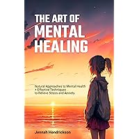 The Art of Mental Healing: Natural Approaches to Mental Health + Effective Techniques to Relieve Stress and Anxiety