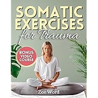Somatic Exercises for Trauma: Effective Exercises for Your Healing Journey to Overcome Trauma, Connect Mind and Body, Achieve Stress Relief and Inner Peace