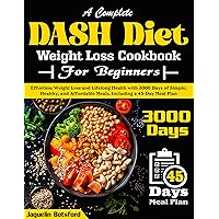 A Complete DASH Diet Weight Loss Cookbook for Beginners: Effortless Weight Loss and Lifelong Health with 3000 Days of Simple, Healthy, and Affordable Meals, Including a 45-Day Meal Plan A Complete DASH Diet Weight Loss Cookbook for Beginners: Effortless Weight Loss and Lifelong Health with 3000 Days of Simple, Healthy, and Affordable Meals, Including a 45-Day Meal Plan Kindle