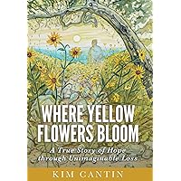 Where Yellow Flowers Bloom: A True Story of Hope through Unimaginable Loss